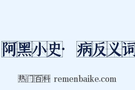 阿黑小史·病反义词是什么意思的图片